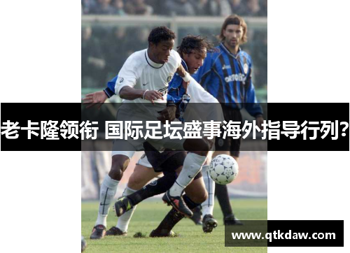 老卡隆领衔 国际足坛盛事海外指导行列?